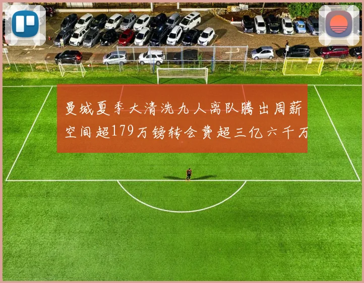 曼城夏季大清洗九人离队腾出周薪空间超179万镑转会费超三亿六千万欧元